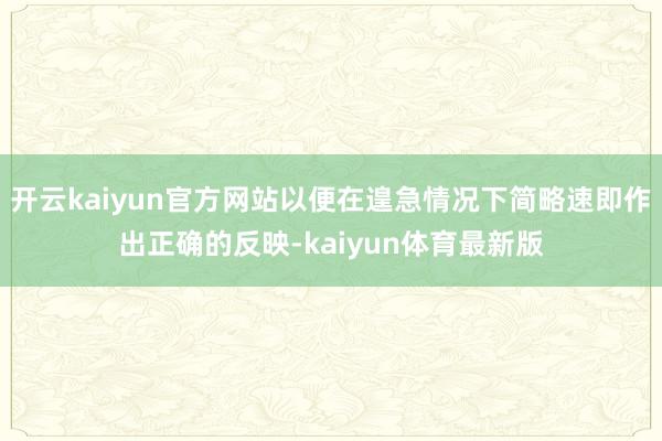 开云kaiyun官方网站以便在遑急情况下简略速即作出正确的反映-kaiyun体育最新版