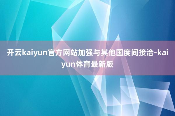 开云kaiyun官方网站加强与其他国度间接洽-kaiyun体育最新版