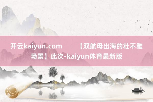 开云kaiyun.com        【双航母出海的壮不雅场景】此次-kaiyun体育最新版