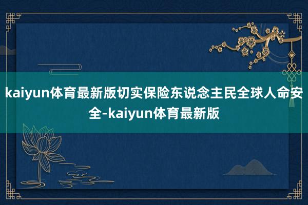 kaiyun体育最新版切实保险东说念主民全球人命安全-kaiyun体育最新版