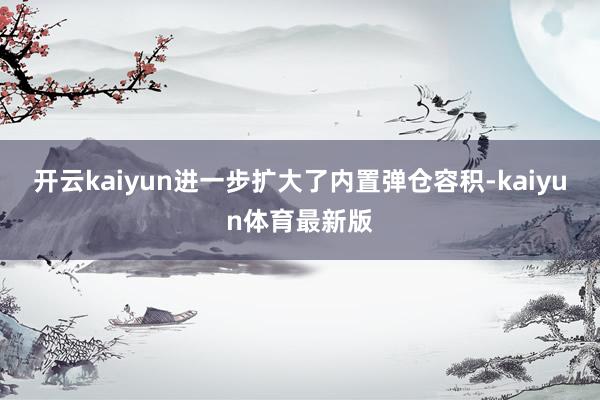 开云kaiyun进一步扩大了内置弹仓容积-kaiyun体育最新版