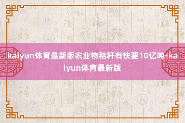 kaiyun体育最新版农业物秸秆有快要10亿吨-kaiyun体育最新版