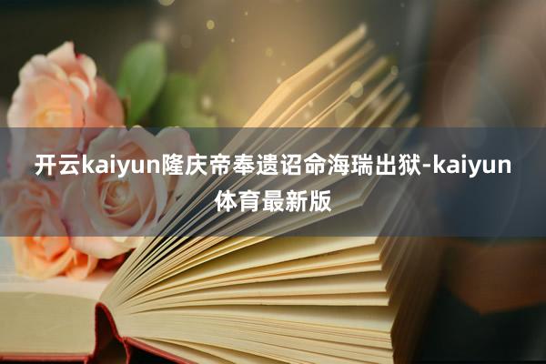 开云kaiyun隆庆帝奉遗诏命海瑞出狱-kaiyun体育最新版