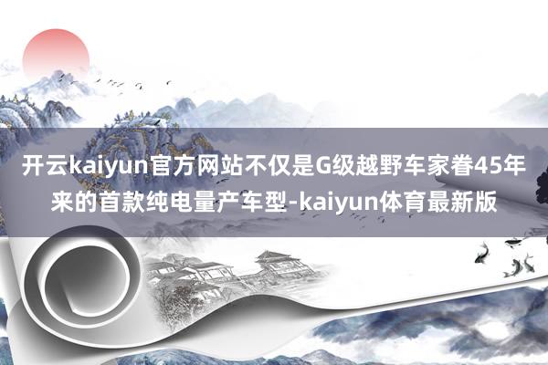 开云kaiyun官方网站不仅是G级越野车家眷45年来的首款纯电量产车型-kaiyun体育最新版