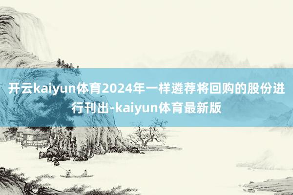 开云kaiyun体育2024年一样遴荐将回购的股份进行刊出-kaiyun体育最新版