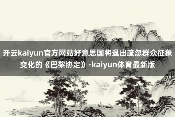 开云kaiyun官方网站好意思国将退出疏忽群众征象变化的《巴黎协定》-kaiyun体育最新版