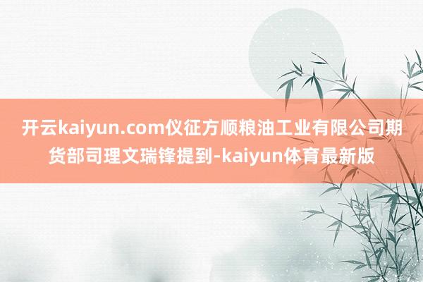 开云kaiyun.com　　仪征方顺粮油工业有限公司期货部司理文瑞锋提到-kaiyun体育最新版