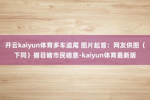 开云kaiyun体育多车追尾 图片起首：网友供图（下同）据目睹市民暗意-kaiyun体育最新版