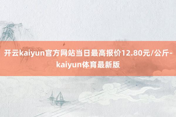 开云kaiyun官方网站当日最高报价12.80元/公斤-kaiyun体育最新版