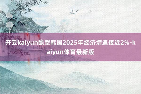 开云kaiyun瞻望韩国2025年经济增速接近2%-kaiyun体育最新版