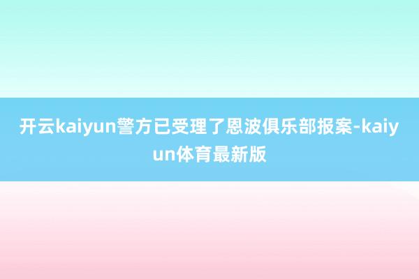 开云kaiyun警方已受理了恩波俱乐部报案-kaiyun体育最新版