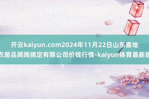 开云kaiyun.com2024年11月22日山东喜地农居品阛阓搞定有限公司价钱行情-kaiyun体育最新版