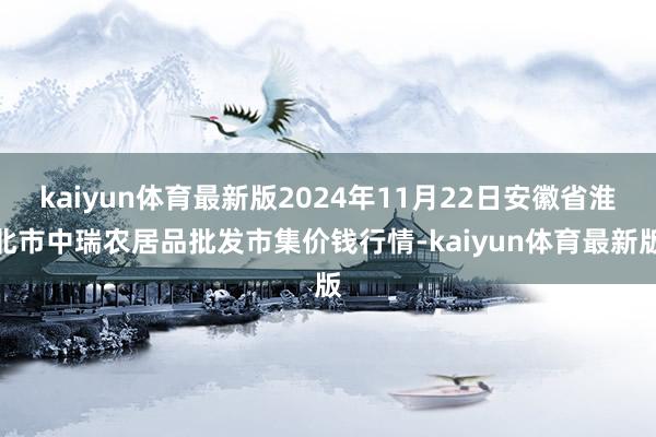 kaiyun体育最新版2024年11月22日安徽省淮北市中瑞农居品批发市集价钱行情-kaiyun体育最新版