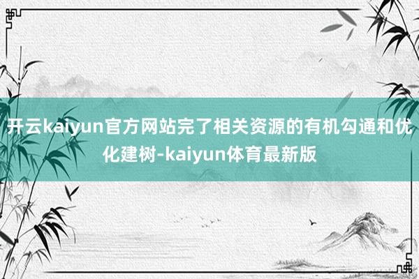 开云kaiyun官方网站完了相关资源的有机勾通和优化建树-kaiyun体育最新版