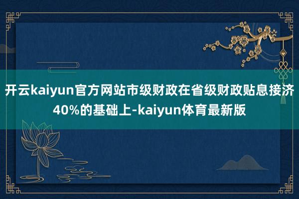 开云kaiyun官方网站市级财政在省级财政贴息接济40%的基础上-kaiyun体育最新版