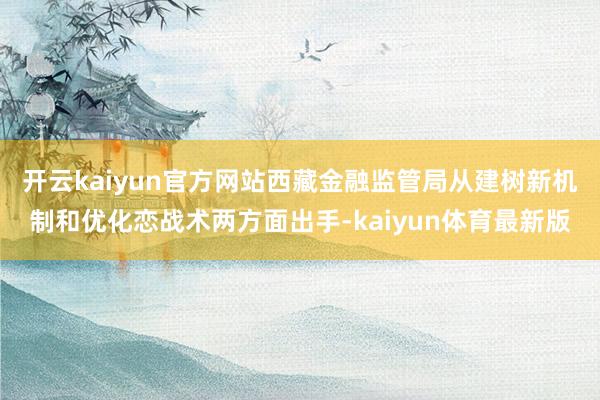 开云kaiyun官方网站西藏金融监管局从建树新机制和优化恋战术两方面出手-kaiyun体育最新版