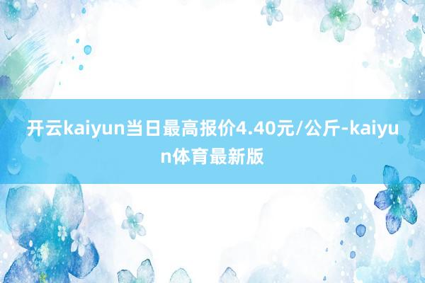 开云kaiyun当日最高报价4.40元/公斤-kaiyun体育最新版