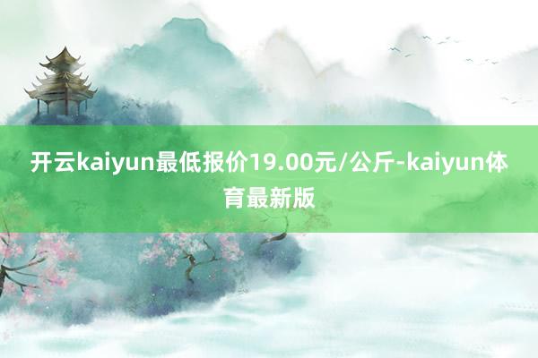 开云kaiyun最低报价19.00元/公斤-kaiyun体育最新版