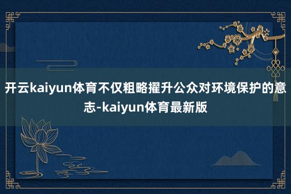 开云kaiyun体育不仅粗略擢升公众对环境保护的意志-kaiyun体育最新版