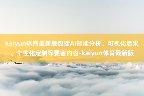 kaiyun体育最新版包括AI智能分析、可视化后果、个性化定制等要害内容-kaiyun体育最新版