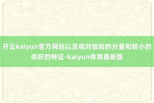 开云kaiyun官方网站以及相对较轻的分量和较小的体积的特征-kaiyun体育最新版