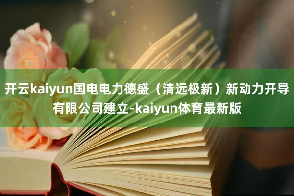 开云kaiyun国电电力德盛（清远极新）新动力开导有限公司建立-kaiyun体育最新版