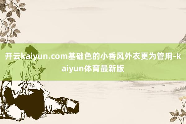 开云kaiyun.com基础色的小香风外衣更为管用-kaiyun体育最新版