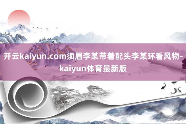 开云kaiyun.com须眉李某带着配头李某环看风物-kaiyun体育最新版