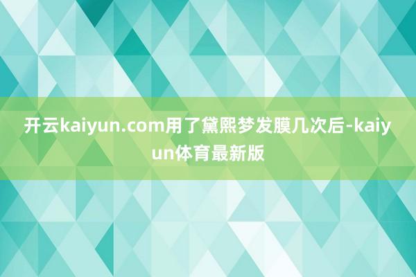 开云kaiyun.com用了黛熙梦发膜几次后-kaiyun体育最新版