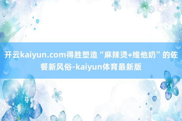 开云kaiyun.com得胜塑造“麻辣烫+维他奶”的佐餐新风俗-kaiyun体育最新版