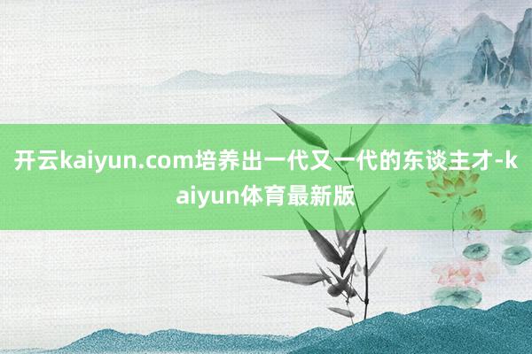 开云kaiyun.com培养出一代又一代的东谈主才-kaiyun体育最新版