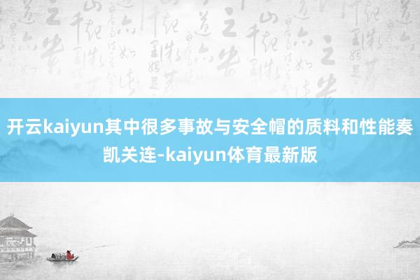 开云kaiyun其中很多事故与安全帽的质料和性能奏凯关连-kaiyun体育最新版