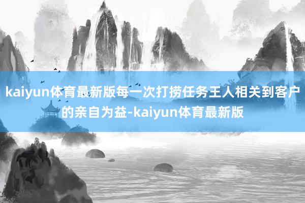 kaiyun体育最新版每一次打捞任务王人相关到客户的亲自为益-kaiyun体育最新版