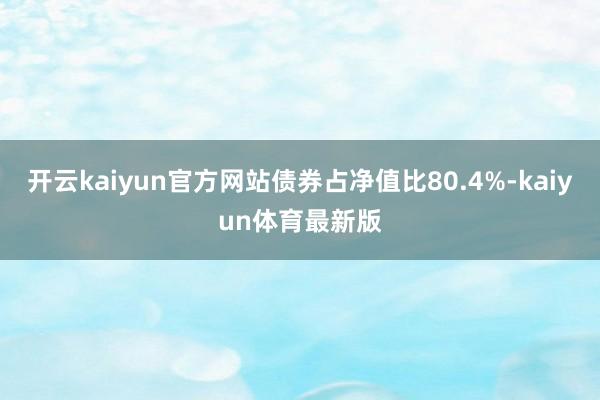 开云kaiyun官方网站债券占净值比80.4%-kaiyun体育最新版