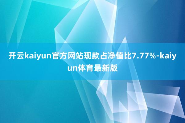 开云kaiyun官方网站现款占净值比7.77%-kaiyun体育最新版