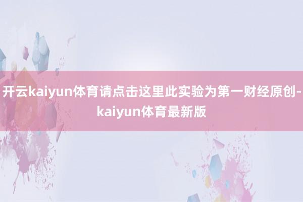 开云kaiyun体育请点击这里此实验为第一财经原创-kaiyun体育最新版