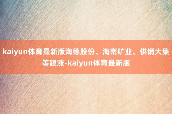 kaiyun体育最新版海德股份、海南矿业、供销大集等跟涨-kaiyun体育最新版