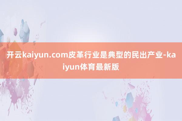 开云kaiyun.com　　皮革行业是典型的民出产业-kaiyun体育最新版