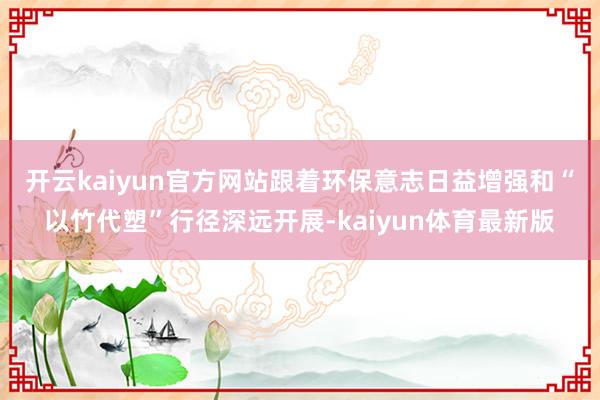 开云kaiyun官方网站　　跟着环保意志日益增强和“以竹代塑”行径深远开展-kaiyun体育最新版