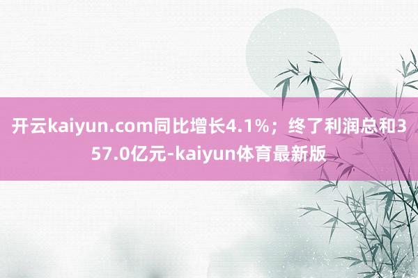 开云kaiyun.com同比增长4.1%；终了利润总和357.0亿元-kaiyun体育最新版