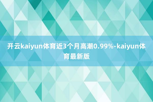 开云kaiyun体育近3个月高潮0.99%-kaiyun体育最新版