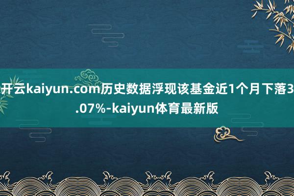 开云kaiyun.com历史数据浮现该基金近1个月下落3.07%-kaiyun体育最新版