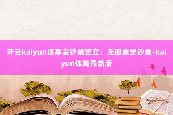 开云kaiyun该基金钞票竖立：无股票类钞票-kaiyun体育最新版