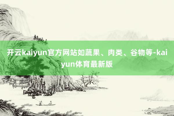 开云kaiyun官方网站如蔬果、肉类、谷物等-kaiyun体育最新版