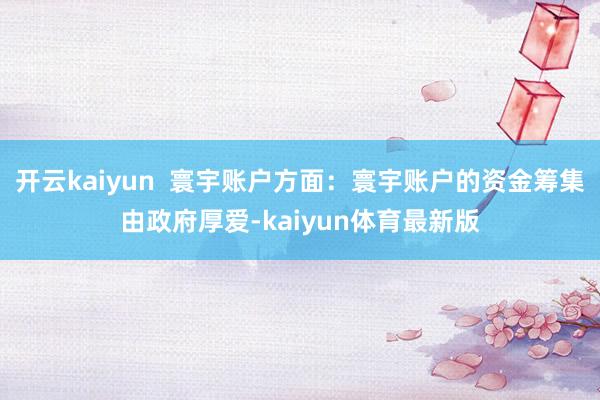 开云kaiyun  寰宇账户方面：寰宇账户的资金筹集由政府厚爱-kaiyun体育最新版