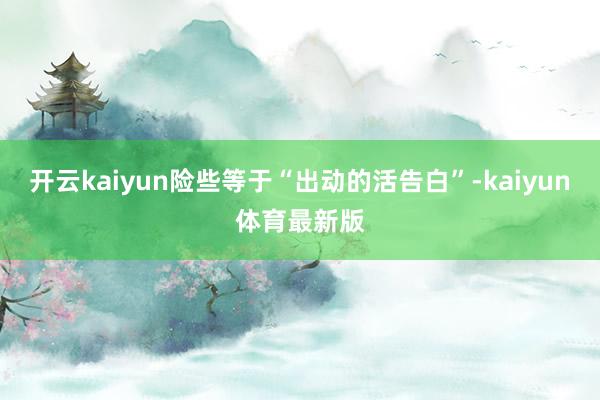 开云kaiyun险些等于“出动的活告白”-kaiyun体育最新版