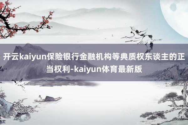 开云kaiyun保险银行金融机构等典质权东谈主的正当权利-kaiyun体育最新版