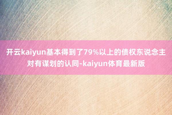 开云kaiyun基本得到了79%以上的债权东说念主对有谋划的认同-kaiyun体育最新版