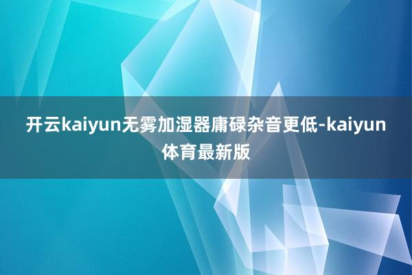 开云kaiyun无雾加湿器庸碌杂音更低-kaiyun体育最新版