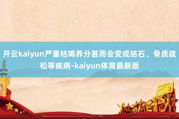 开云kaiyun严重枯竭养分甚而会变成结石、骨质疏松等疾病-kaiyun体育最新版